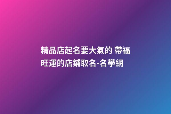 精品店起名要大氣的 帶福旺運的店鋪取名-名學網